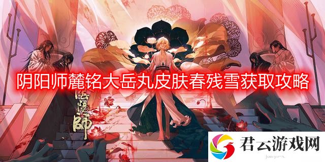 阴阳师麓铭大岳丸皮肤春残雪怎么获得