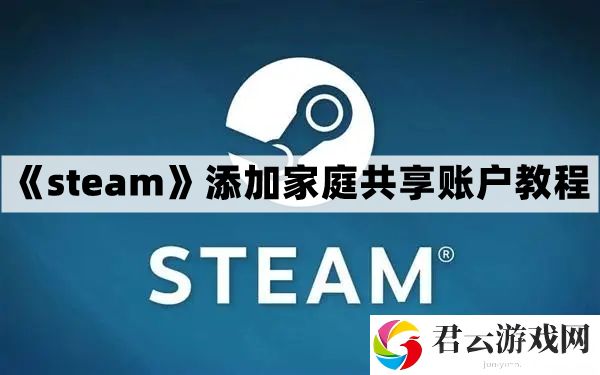 steam怎么添加家庭共享账户-steam添加家庭共享账户教程