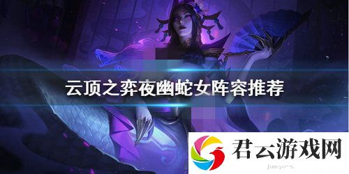 云顶之弈S4夜幽蛇女阵容搭配攻略一览