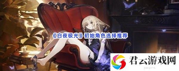 白夜极光初始角色选择推荐猫扑攻略