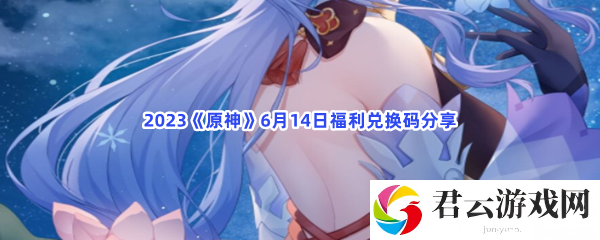 2023原神6月14日福利兑换码分享猫扑攻略