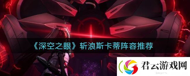 深空之眼斩浪斯卡蒂队伍怎么搭配-斩浪斯卡蒂阵容推荐