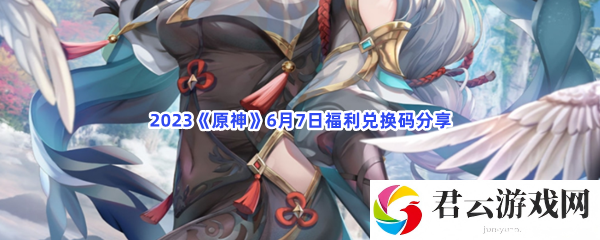 2023《原神》6月7日福利兑换码分享