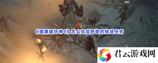 暗黑破坏神4怎么完成野兽的挑战任务猫扑攻略