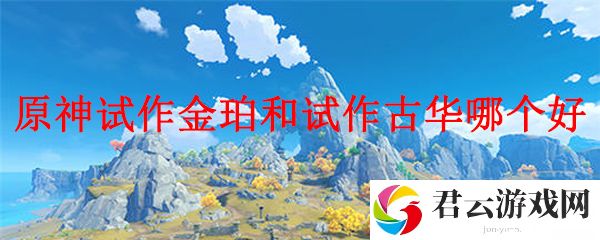 原神试作金珀和试作古华哪个好