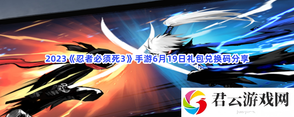 2023忍者必须死3手游6月19日礼包兑换码分享猫扑攻略