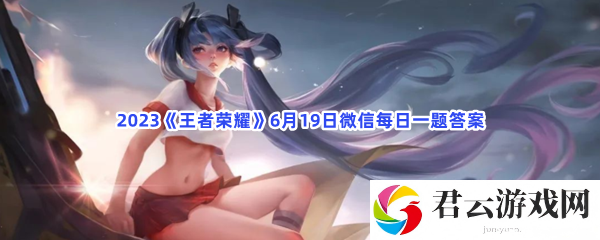 2023王者荣耀6月19日微信每日一题答案猫扑攻略