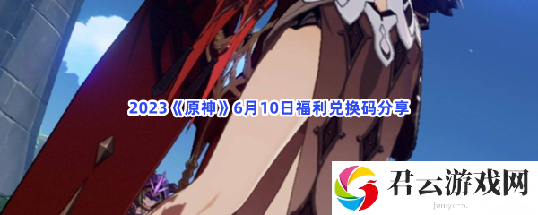 2023原神6月10日福利兑换码分享猫扑攻略