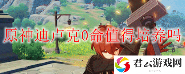 原神迪卢克0命值得培养吗