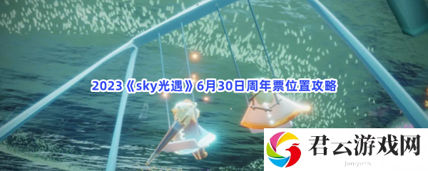 2023sky光遇6月30日周年票位置攻略猫扑攻略
