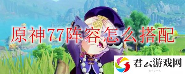 原神77阵容怎么搭配