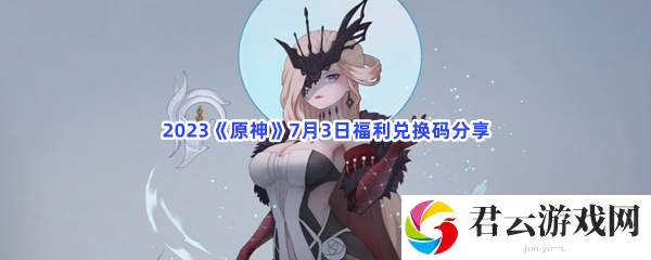 2023《原神》7月3日福利兑换码分享