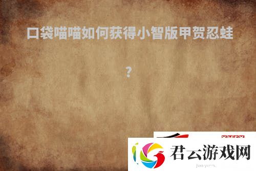 口袋喵喵如何获得小智版甲贺忍蛙：口袋喵喵如何抓甲贺忍蛙诺布攻略