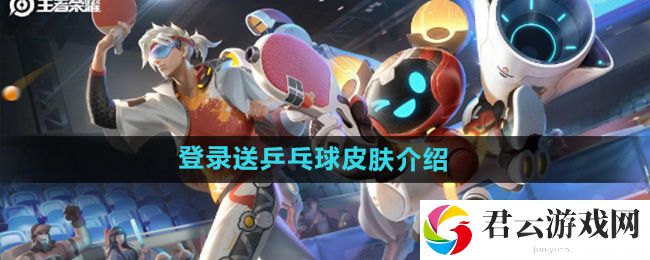 王者荣耀登登录送乒乓球皮肤介绍：隐藏功能使用技巧猫扑攻略