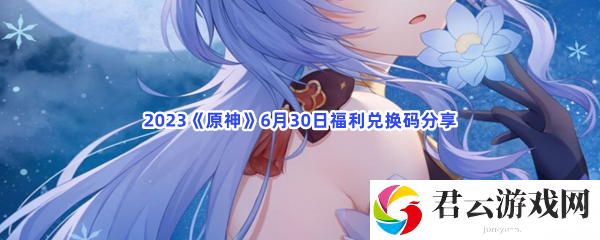 2023原神6月30日福利兑换码分享猫扑攻略