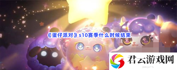 蛋仔派对s10赛季什么时候结束猫扑攻略