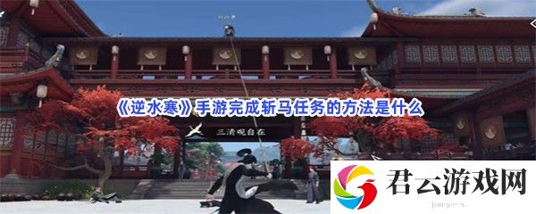 逆水寒手游完成斩马任务的方法是什么猫扑攻略