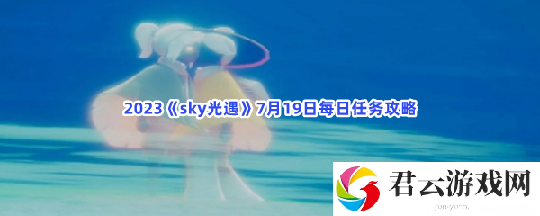 2023sky光遇7月19日每日任务攻略猫扑攻略