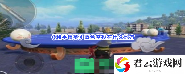 和平精英蓝色空投在什么地方猫扑攻略