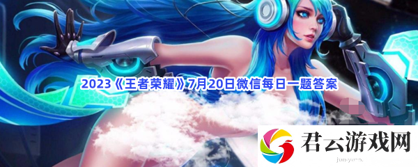 2023王者荣耀7月20日微信每日一题答案猫扑攻略