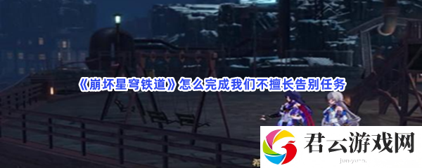 崩坏星穹铁道怎么完成我们不擅长告别猫扑攻略