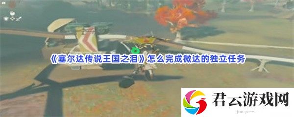 塞尔达传说王国之泪怎么完成微达的独立任务猫扑攻略