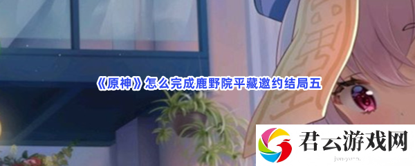 原神怎么完成鹿野院平藏邀约结局五猫扑攻略