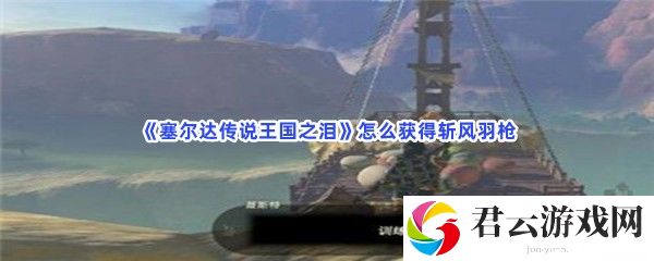 塞尔达传说王国之泪怎么获得斩风羽枪猫扑攻略