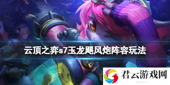 云顶之弈s7玉龙飓风炮阵容怎么玩？s7玉龙飓风炮阵容玩法