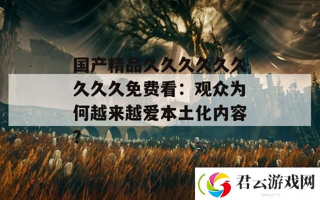 国产精品久久久久久久久久久免费看：观众为何越来越爱本土化内容