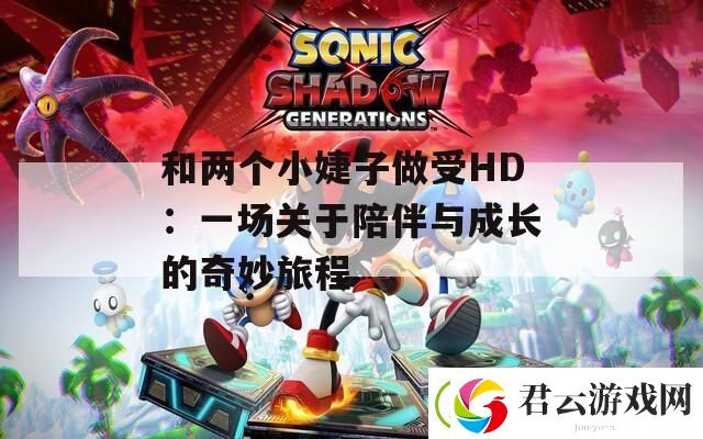 和两个小婕子做受HD：一场关于陪伴与成长的奇妙旅程