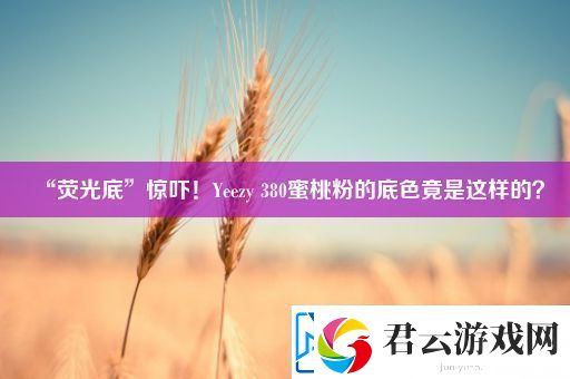 “荧光底”惊吓！Yeezy-380蜜桃粉的底色竟是这样的