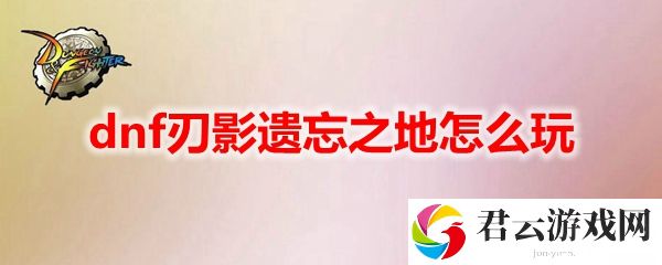 dnf刃影遗忘之地玩法攻略诺布攻略