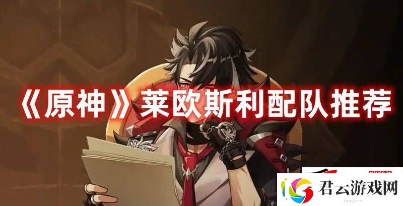 原神莱欧斯利如何去配队：新角色莱欧斯利搭配阵容一览诺布攻略