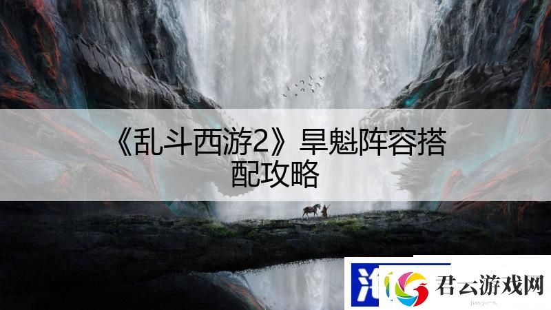 乱斗西游2旱魁阵容搭配攻略诺布攻略