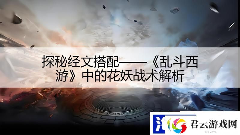 探秘经文搭配——乱斗西游中的花妖战术解析诺布攻略