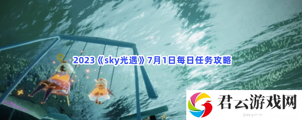 2023sky光遇7月1日每日任务攻略猫扑攻略