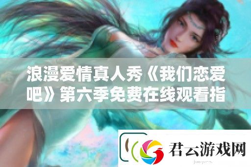 浪漫爱情真人秀我们恋爱吧第六季免费在线观看指南
