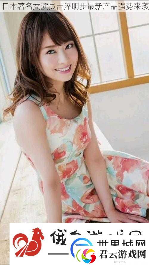日本著名女演员吉泽眀步最新产品强势来袭