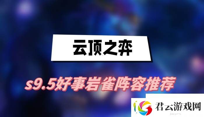 云顶之弈s9.5好事岩雀阵容怎么搭配-云顶之弈s9.5好事岩雀阵容搭配一览诺布攻略