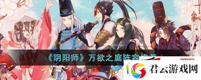 阴阳师万欲之庭阵容如何搭配：万欲之庭阵容玩法一览诺布攻略