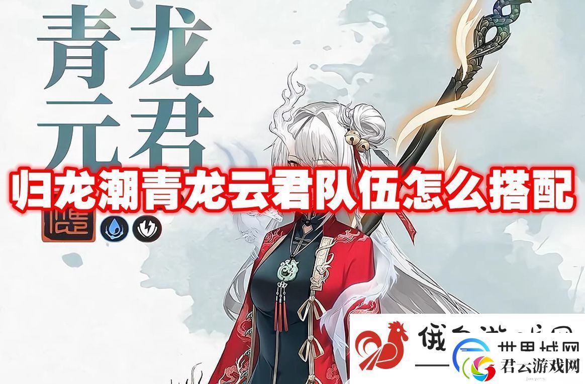 归龙潮青龙云君队伍怎么搭配：选择合适载具