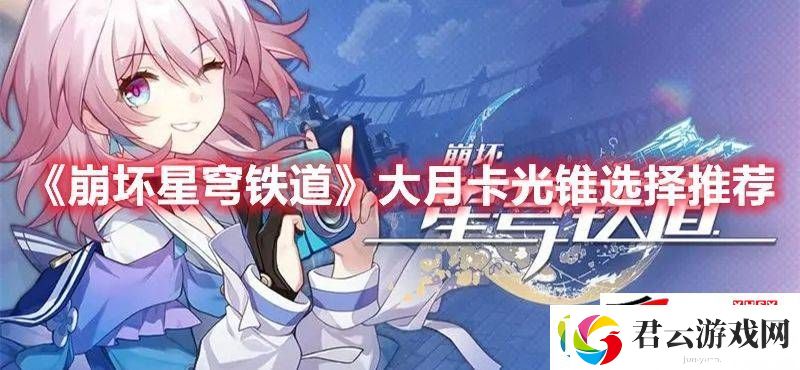 崩坏星穹铁道大月卡光锥如何去选择：大月卡光锥最佳选择建议诺布攻略