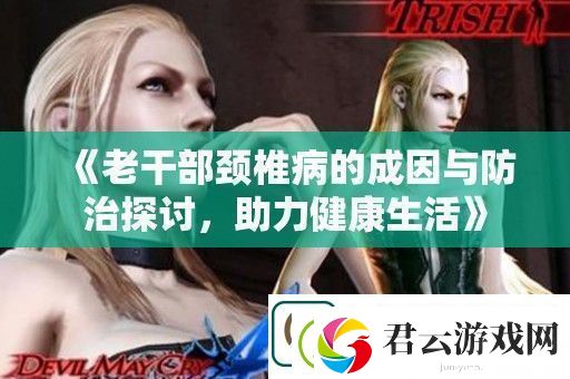 老干部颈椎病的成因与防治探讨助力健康生活