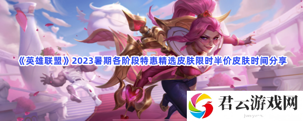 英雄联盟2023暑期各阶段特惠精选皮肤限时半价皮肤时间分享猫扑攻略