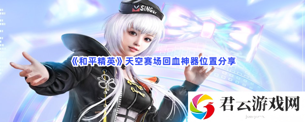 和平精英天空赛场回血神器位置分享猫扑攻略