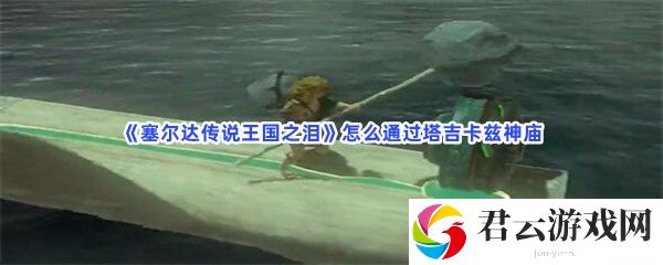 塞尔达传说王国之泪怎么通过塔吉卡兹神庙猫扑攻略