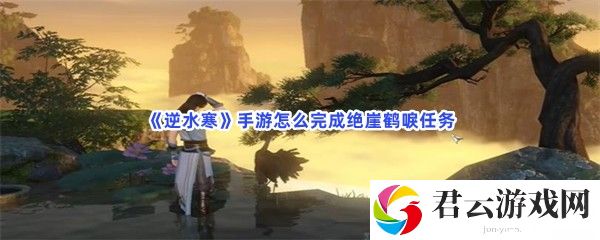 逆水寒手游怎么完成绝崖鹤唳任务猫扑攻略