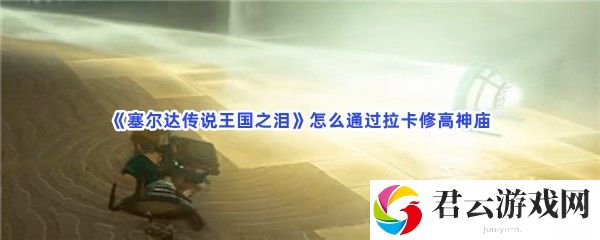 《塞尔达传说王国之泪》通过拉卡修高神庙的步骤介绍