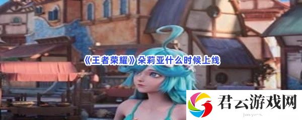 王者荣耀朵莉亚预测上线时间分享猫扑攻略